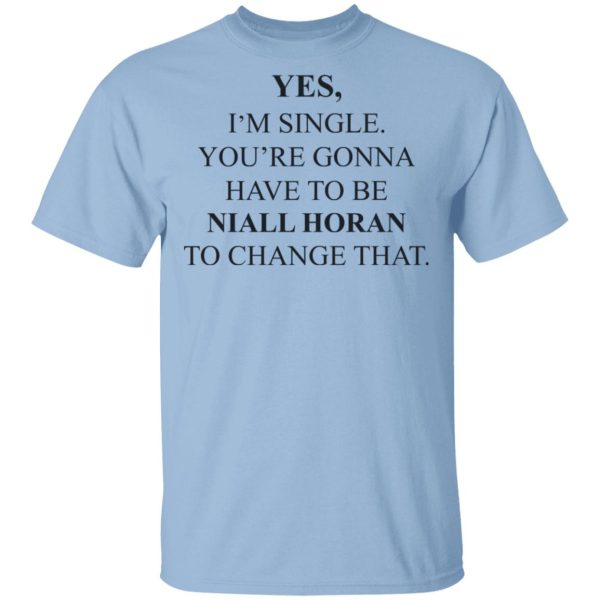 Yes I’m Single You’re Gonna Have To Be Niall Horan To Change That T-Shirts, Hoodies, Sweater