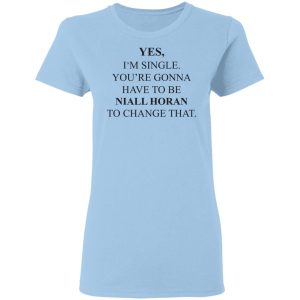 Yes I’m Single You’re Gonna Have To Be Niall Horan To Change That T-Shirts, Hoodies, Sweater Yes I’m Single You’re Gonna Have To Be Niall Horan To Change That T-Shirts, Hoodies, Sweater