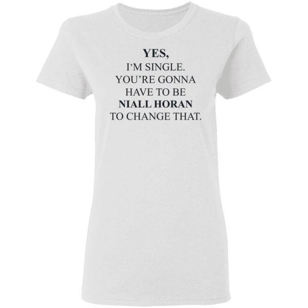 Yes I’m Single You’re Gonna Have To Be Niall Horan To Change That T-Shirts, Hoodies, Sweater