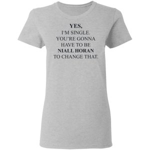 Yes I'm Single You're Gonna Have To Be Niall Horan To Change That T-Shirts, Hoodies, Sweater 3 Yes Im Single Youre Gonna Have To Be Niall Horan To Change That T Shirts Hoodies Sweater 12