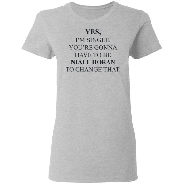 Yes I’m Single You’re Gonna Have To Be Niall Horan To Change That T-Shirts, Hoodies, Sweater