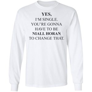 Yes I'm Single You're Gonna Have To Be Niall Horan To Change That T-Shirts, Hoodies, Sweater 5 Yes Im Single Youre Gonna Have To Be Niall Horan To Change That T Shirts Hoodies Sweater 3