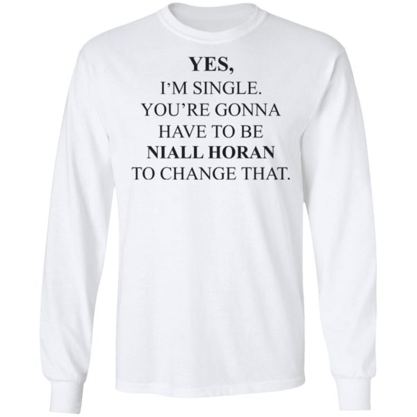 Yes I’m Single You’re Gonna Have To Be Niall Horan To Change That T-Shirts, Hoodies, Sweater