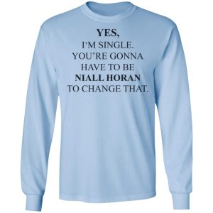 Yes I'm Single You're Gonna Have To Be Niall Horan To Change That T-Shirts, Hoodies, Sweater 6 Yes Im Single Youre Gonna Have To Be Niall Horan To Change That T Shirts Hoodies Sweater 4