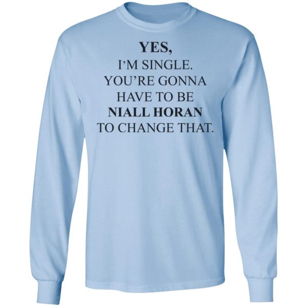 Yes I’m Single You’re Gonna Have To Be Niall Horan To Change That T-Shirts, Hoodies, Sweater