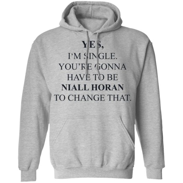 Yes I’m Single You’re Gonna Have To Be Niall Horan To Change That T-Shirts, Hoodies, Sweater