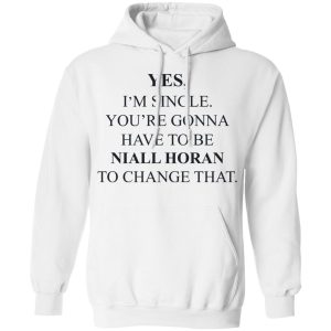 Yes I'm Single You're Gonna Have To Be Niall Horan To Change That T-Shirts, Hoodies, Sweater 8 Yes Im Single Youre Gonna Have To Be Niall Horan To Change That T Shirts Hoodies Sweater 6
