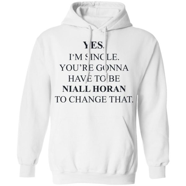 Yes I’m Single You’re Gonna Have To Be Niall Horan To Change That T-Shirts, Hoodies, Sweater