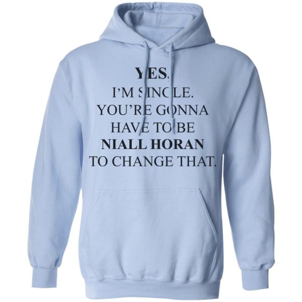 Yes I’m Single You’re Gonna Have To Be Niall Horan To Change That T-Shirts, Hoodies, Sweater