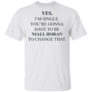 Yes I'm Single You're Gonna Have To Be Niall Horan To Change That T-Shirts, Hoodies, Sweater 10 Yes Im Single Youre Gonna Have To Be Niall Horan To Change That T Shirts Hoodies Sweater 8