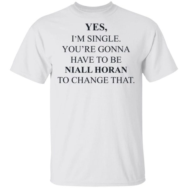 Yes I’m Single You’re Gonna Have To Be Niall Horan To Change That T-Shirts, Hoodies, Sweater