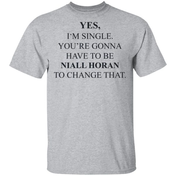 Yes I’m Single You’re Gonna Have To Be Niall Horan To Change That T-Shirts, Hoodies, Sweater