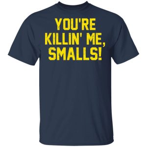 You’re Killin’ Me Smalls Shirt 2 You're Killin' Me Smalls Shirt 11
