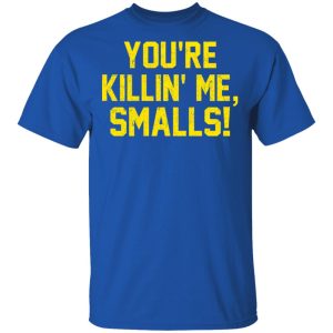You’re Killin’ Me Smalls Shirt 3 You're Killin' Me Smalls Shirt 12