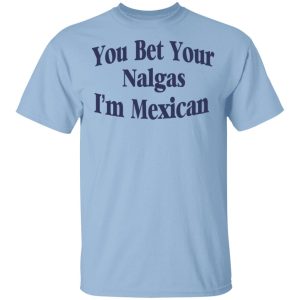 You Bet Your Nalgas I’m Mexican T-Shirts, Hoodies, Sweatshirt You Bet Your Nalgas I’m Mexican T-Shirts, Hoodies, Sweatshirt