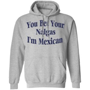You Bet Your Nalgas I'm Mexican T Shirts Hoodies Sweatshirt 5