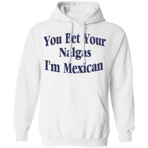 You Bet Your Nalgas I'm Mexican T Shirts Hoodies Sweatshirt 6