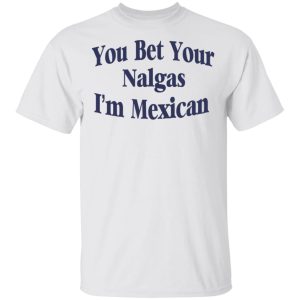 You Bet Your Nalgas I'm Mexican T Shirts Hoodies Sweatshirt 8