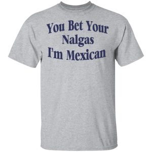 You Bet Your Nalgas I'm Mexican T Shirts Hoodies Sweatshirt 9