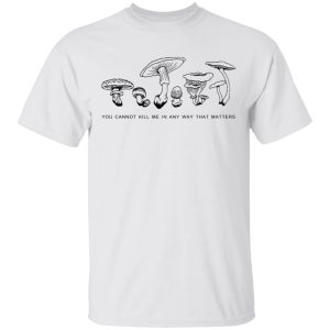 You Cannot Kill Me In Any Way That Matters T-Shirts 10 You Cannot Kill Me In Any Way That Matters T Shirts 8