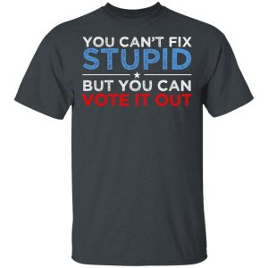 You Can&rsquo;t Fix Stupid But You Can Vote It Out Anti Donald Trump T-Shirts, Hoodies, Sweatshirt