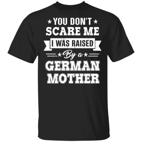 You Don’t Scare Me I Was Raised By A German Mother T-Shirts, Hoodies, Sweater