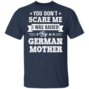 You Don’t Scare Me I Was Raised By A German Mother T-Shirts, Hoodies, Sweater 2 You Don't Scare Me I Was Raised By A German Mother T Shirts Hoodies Sweater 11