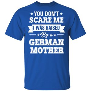 You Don’t Scare Me I Was Raised By A German Mother T-Shirts, Hoodies, Sweater 3 You Don't Scare Me I Was Raised By A German Mother T Shirts Hoodies Sweater 12