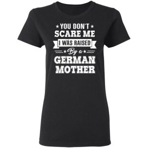 You Don’t Scare Me I Was Raised By A German Mother T-Shirts, Hoodies, Sweater 4 You Don't Scare Me I Was Raised By A German Mother T Shirts Hoodies Sweater 13