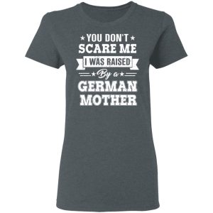 You Don’t Scare Me I Was Raised By A German Mother T-Shirts, Hoodies, Sweater 5 You Don't Scare Me I Was Raised By A German Mother T Shirts Hoodies Sweater 2