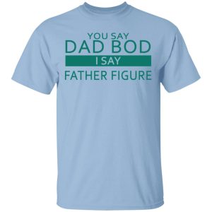 You Say Dad Bod I Say Father Figure Shirt You Say Dad Bod I Say Father Figure Shirt