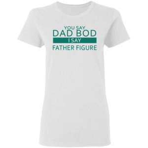 You Say Dad Bod I Say Father Figure Shirt 11