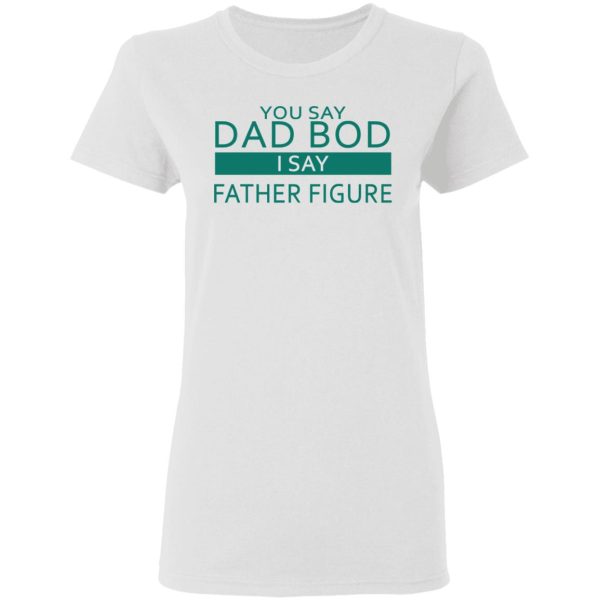 You Say Dad Bod I Say Father Figure Shirt