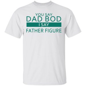 You Say Dad Bod I Say Father Figure Shirt 8