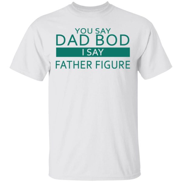 You Say Dad Bod I Say Father Figure Shirt