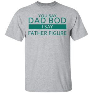 You Say Dad Bod I Say Father Figure Shirt 9