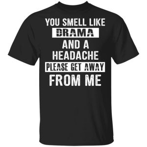 You Smell Like Drama And A Headache Please Get Away From Me T-Shirts, Hoodies, Sweater You Smell Like Drama And A Headache Please Get Away From Me T-Shirts, Hoodies, Sweater