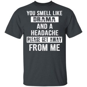 You Smell Like Drama And A Headache Please Get Away From Me T-Shirts, Hoodies, Sweater You Smell Like Drama And A Headache Please Get Away From Me T-Shirts, Hoodies, Sweater