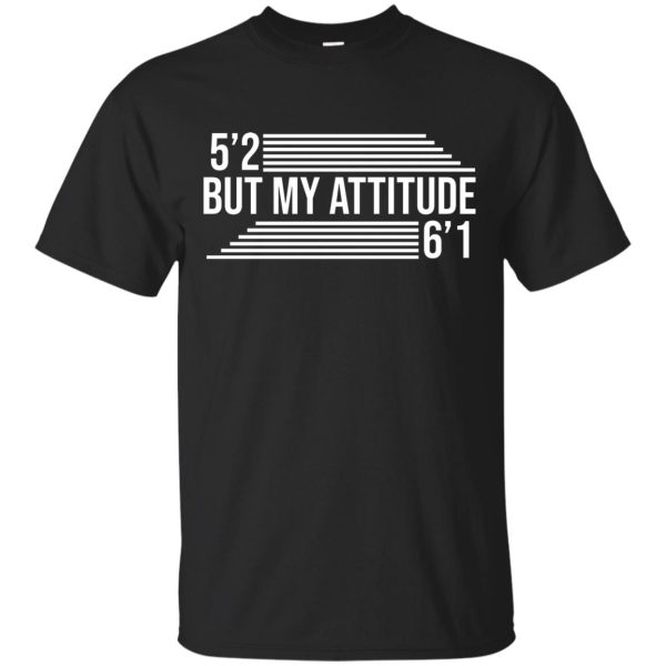 5’2 but my attitude 6’1 t-shirt, hoodie, long sleeve