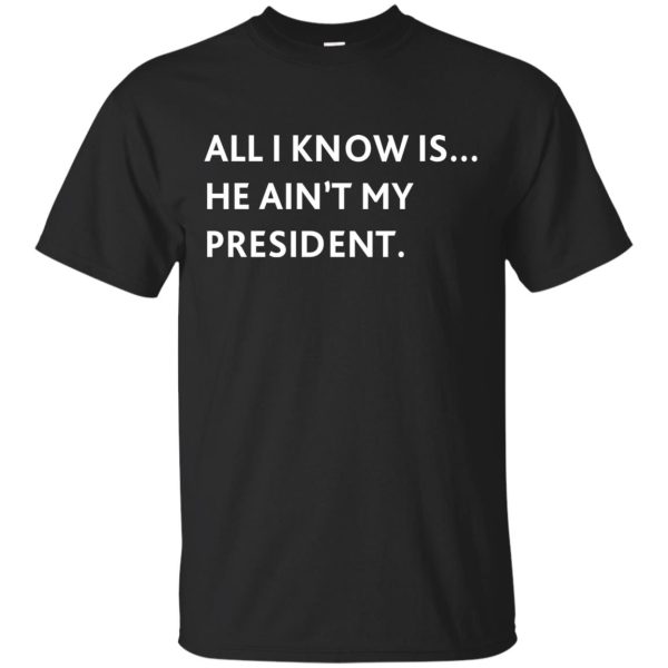 All I know is he ain’t my President shirt