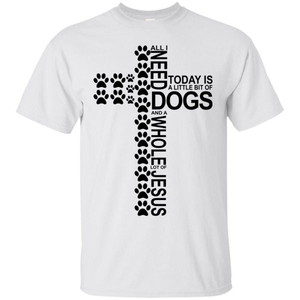 All i need today is a little bit of Dog and a whole lot of Jesus t-shirt, hoodie