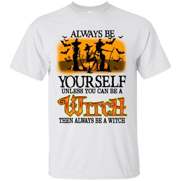 Always be yourself unless you can be a witch then always be a witch shirt, hoodie