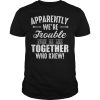 Apparently we&rsquo;re trouble when we are together who knew shirt
