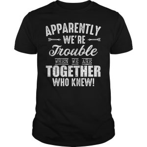 Apparently we&rsquo;re trouble when we are together who knew shirt