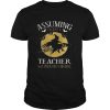Assuming im just a teacher was your first mistake T-Shirt