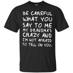 Be Careful What You Say To Me My Grandma&rsquo;s Crazy shirt, hoodie, long sleeve