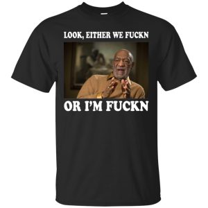 Bill Cosby Look, Either we Fuckn or I&rsquo;m Fuckn t-shirt, hoodie, ladies tee