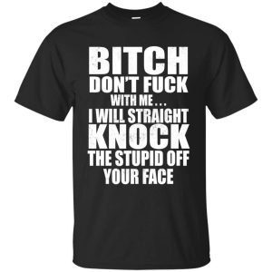 Bitch Don&rsquo;t Fuck With Me I Will Straight Knock Your Face shirt, ladies tee