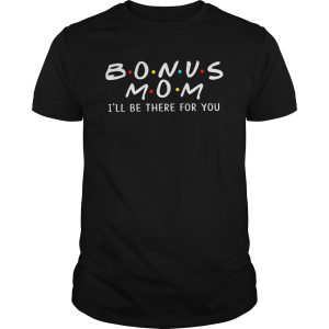 Bonus mom I&rsquo;ll be there for you shirt, hoodie, long sleeve