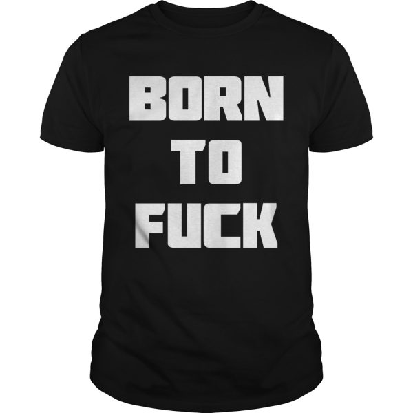 Born to fuck shirt, hoodie, long sleeve, ladies tee